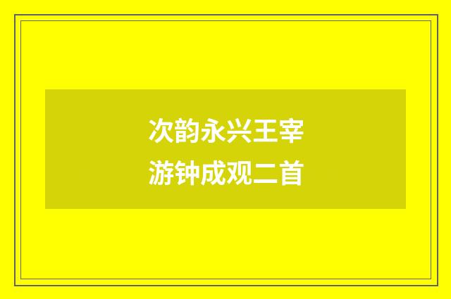 次韵永兴王宰游钟成观二首
