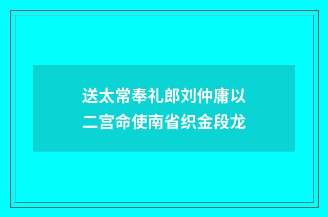 送太常奉礼郎刘仲庸以二宫命使南省织金段龙