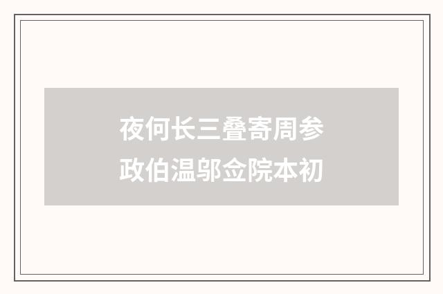 夜何长三叠寄周参政伯温邬佥院本初