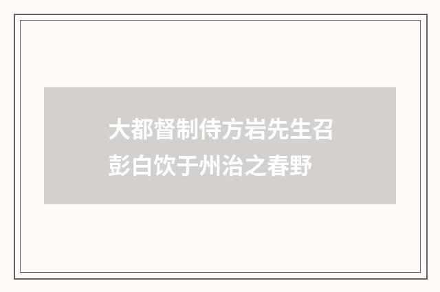大都督制侍方岩先生召彭白饮于州治之春野
