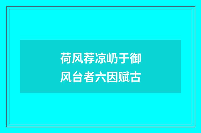 荷风荐凉屷于御风台者六因赋古