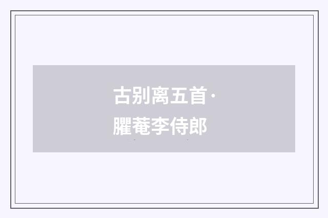 古别离五首·臞菴李侍郎