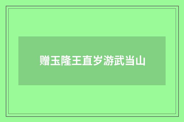 赠玉隆王直岁游武当山