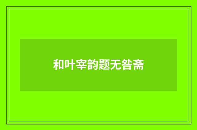 和叶宰韵题无咎斋