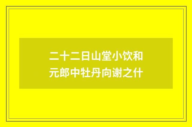 二十二日山堂小饮和元郎中牡丹向谢之什