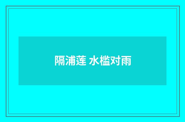 隔浦莲 水槛对雨