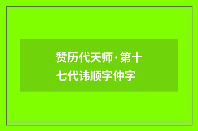 赞历代天师·第十七代讳顺字仲字