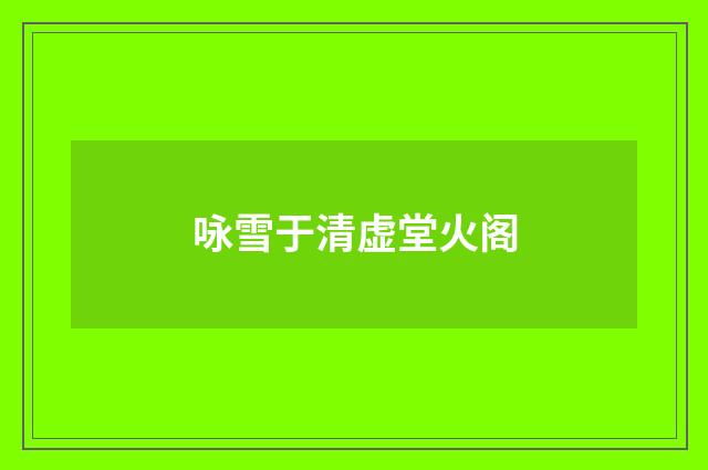 咏雪于清虚堂火阁