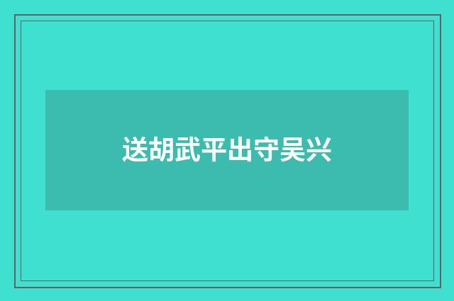 送胡武平出守吴兴