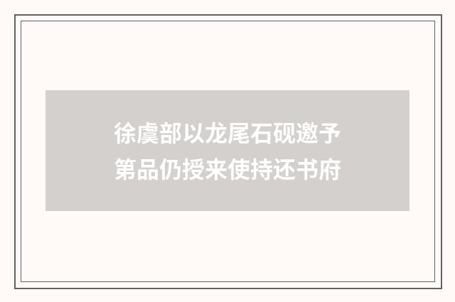 徐虞部以龙尾石砚邀予第品仍授来使持还书府