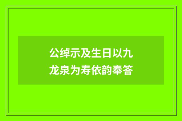 公绰示及生日以九龙泉为寿依韵奉答