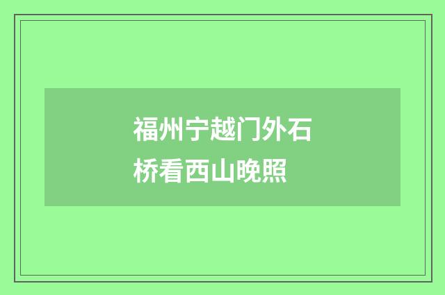 福州宁越门外石桥看西山晚照