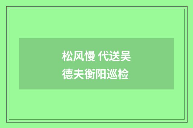 松风慢 代送吴德夫衡阳巡检
