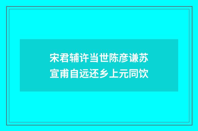 宋君辅许当世陈彦谦苏宣甫自远还乡上元同饮