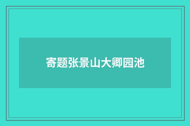 寄题张景山大卿园池