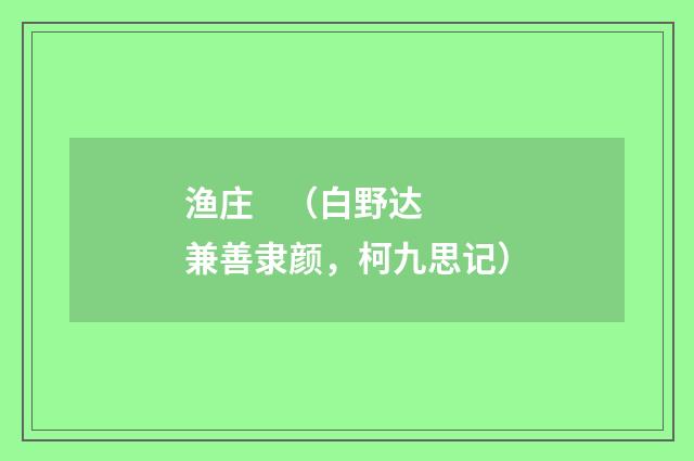 渔庄    （白野达兼善隶颜，柯九思记）