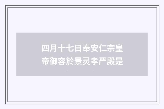 四月十七日奉安仁宗皇帝御容於景灵孝严殿是