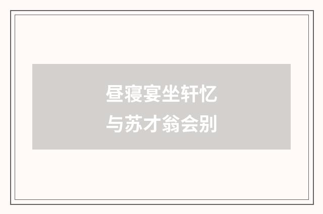 昼寝宴坐轩忆与苏才翁会别