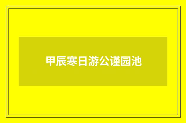甲辰寒日游公谨园池