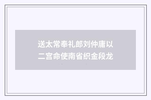 送太常奉礼郎刘仲庸以二宫命使南省织金段龙