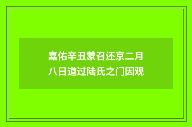 嘉佑辛丑蒙召还京二月八日道过陆氏之门因观