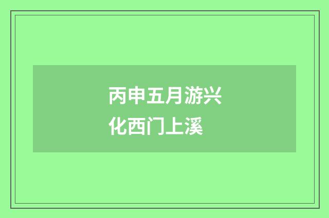 丙申五月游兴化西门上溪