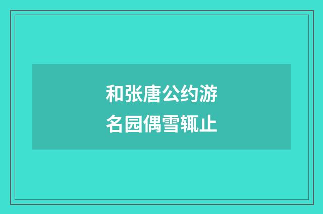 和张唐公约游名园偶雪辄止