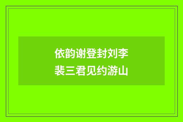 依韵谢登封刘李裴三君见约游山