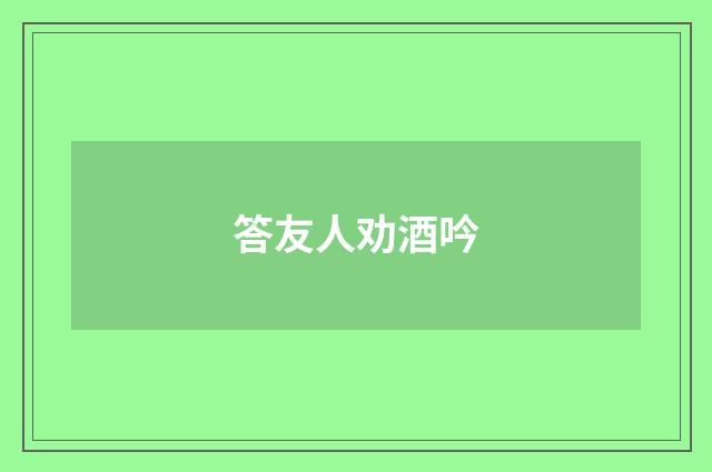 答友人劝酒吟
