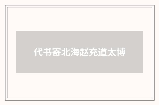 代书寄北海赵充道太博