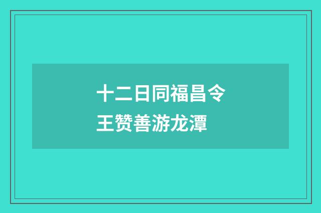十二日同福昌令王赞善游龙潭