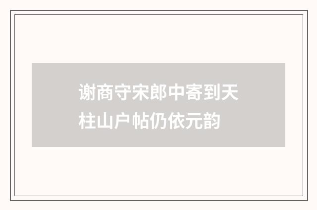 谢商守宋郎中寄到天柱山户帖仍依元韵