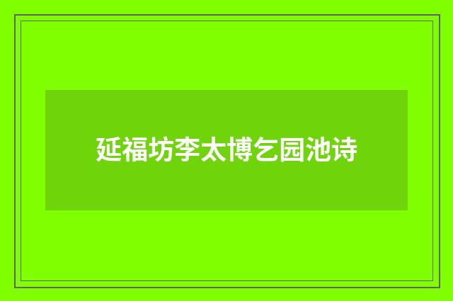延福坊李太博乞园池诗