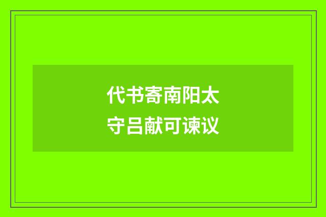 代书寄南阳太守吕献可谏议