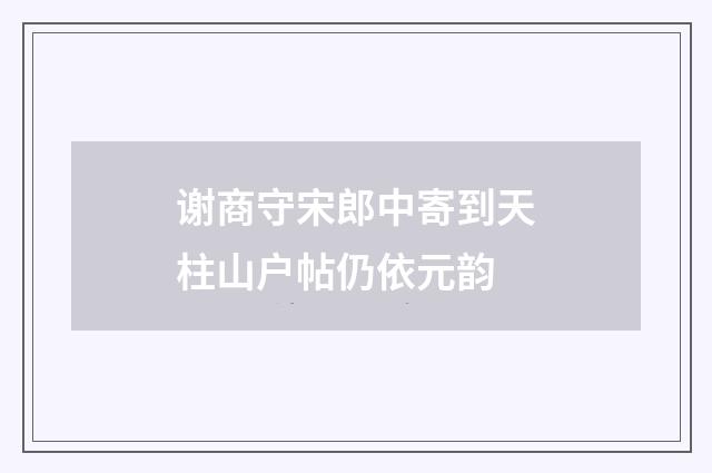 谢商守宋郎中寄到天柱山户帖仍依元韵