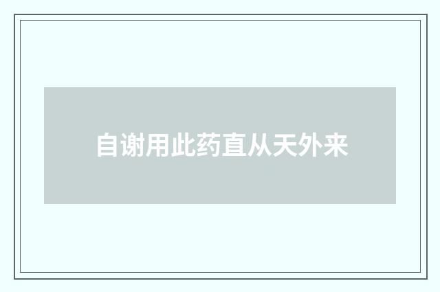 自谢用此药直从天外来