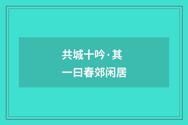 共城十吟·其一曰春郊闲居