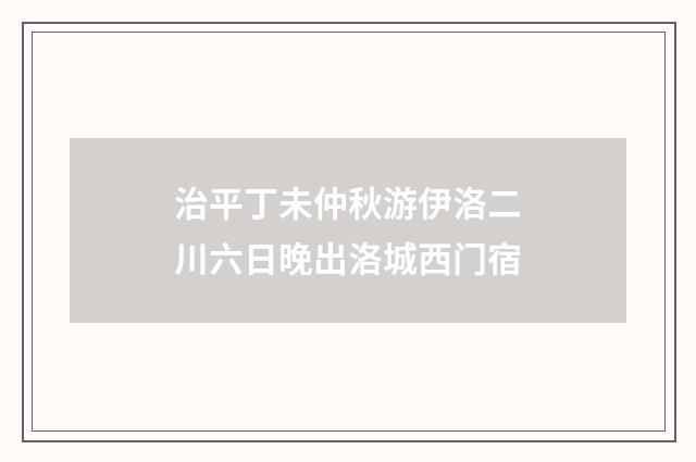 治平丁未仲秋游伊洛二川六日晚出洛城西门宿