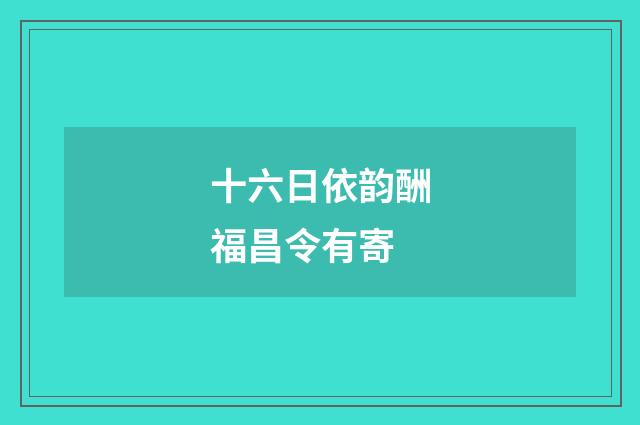十六日依韵酬福昌令有寄