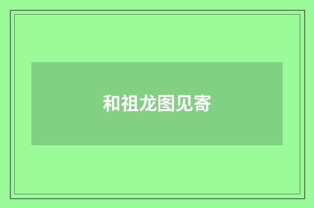 和祖龙图见寄