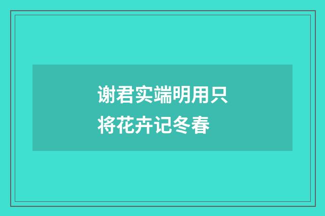 谢君实端明用只将花卉记冬春