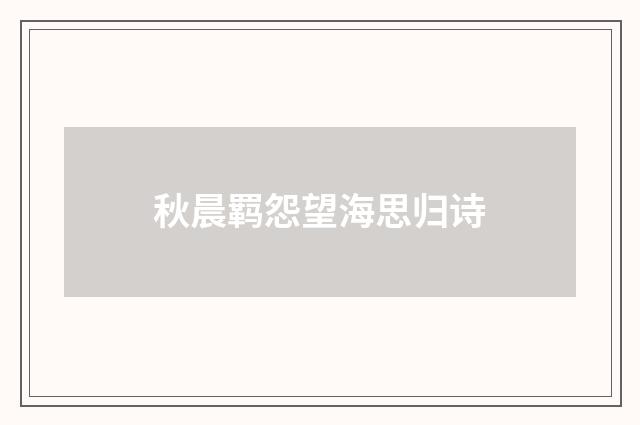 秋晨羁怨望海思归诗