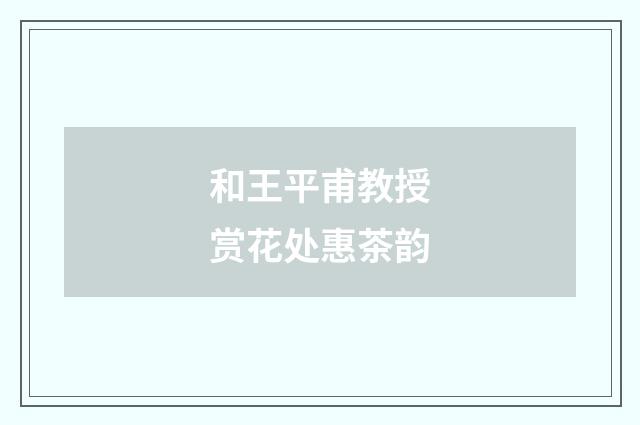 和王平甫教授赏花处惠茶韵