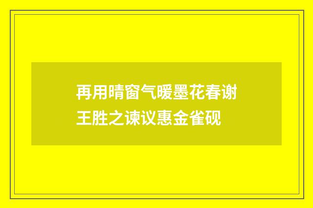 再用晴窗气暖墨花春谢王胜之谏议惠金雀砚