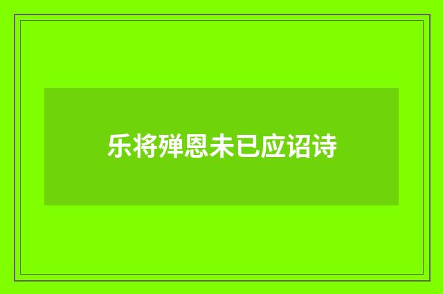 乐将殚恩未已应诏诗