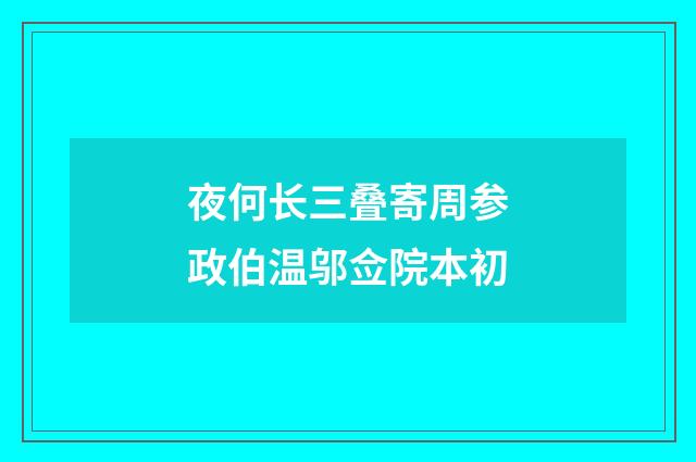 夜何长三叠寄周参政伯温邬佥院本初