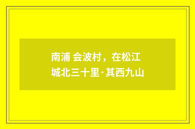 南浦 会波村，在松江城北三十里·其西九山