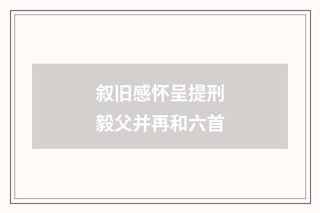 叙旧感怀呈提刑毅父并再和六首