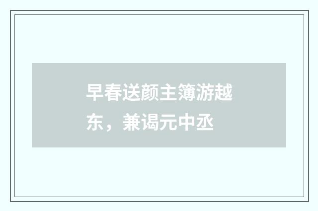 早春送颜主簿游越东，兼谒元中丞