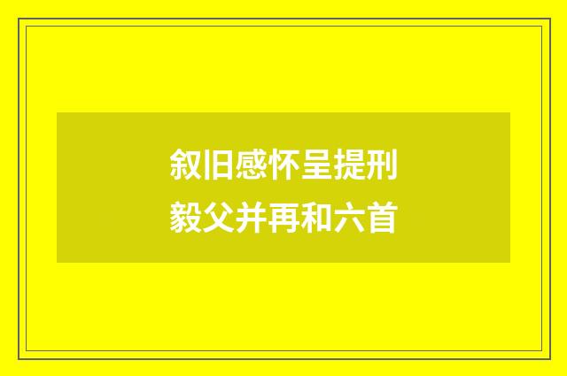 叙旧感怀呈提刑毅父并再和六首